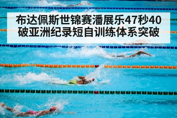 布达佩斯世锦赛潘展乐47秒40破亚洲纪录短自训练体系突破