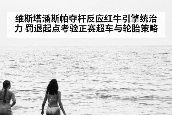 维斯塔潘斯帕夺杆反应红牛引擎统治力 罚退起点考验正赛超车与轮胎策略