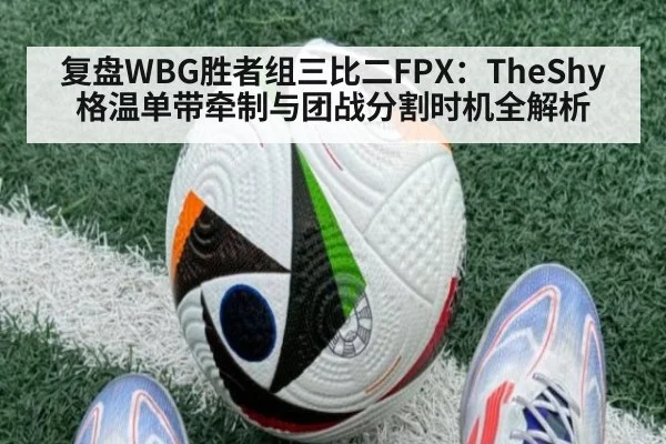 复盘WBG胜者组三比二FPX：TheShy格温单带牵制与团战分割时机全解析
