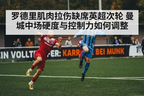 罗德里肌肉拉伤缺席英超次轮 曼城中场硬度与控制力如何调整