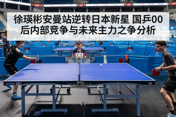 徐瑛彬安曼站逆转日本新星 国乒00后内部竞争与未来主力之争分析