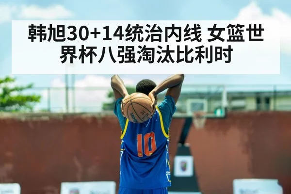 韩旭30+14统治内线 女篮世界杯八强淘汰比利时