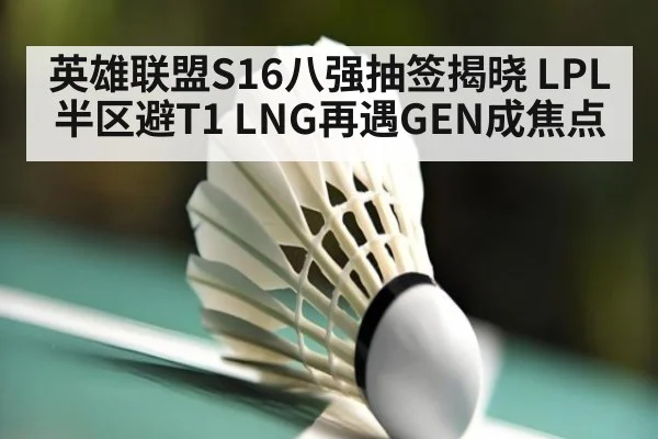 英雄联盟S16八强抽签揭晓 LPL半区避T1 LNG再遇GEN成焦点