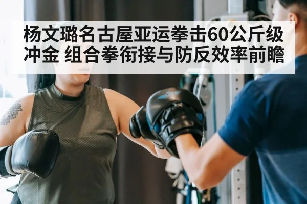 杨文璐名古屋亚运拳击60公斤级冲金 组合拳衔接与防反效率前瞻