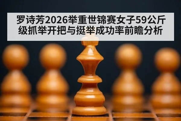 罗诗芳2026举重世锦赛女子59公斤级抓举开把与挺举成功率前瞻分析