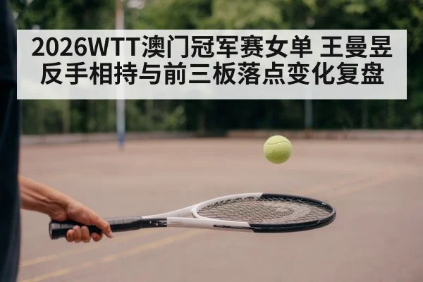 2026WTT澳门冠军赛女单 王曼昱反手相持与前三板落点变化复盘