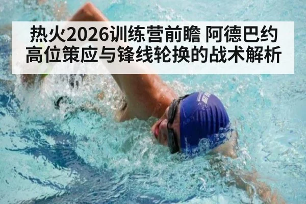 热火2026训练营前瞻 阿德巴约高位策应与锋线轮换的战术解析