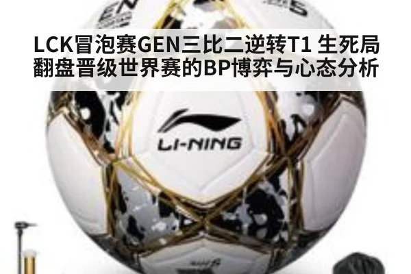 LCK冒泡赛GEN三比二逆转T1 生死局翻盘晋级世界赛的BP博弈与心态分析