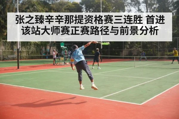 张之臻辛辛那提资格赛三连胜 首进该站大师赛正赛路径与前景分析