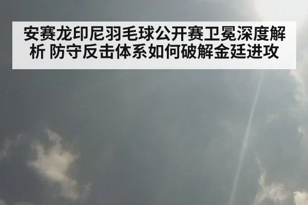 安赛龙印尼羽毛球公开赛卫冕深度解析 防守反击体系如何破解金廷进攻