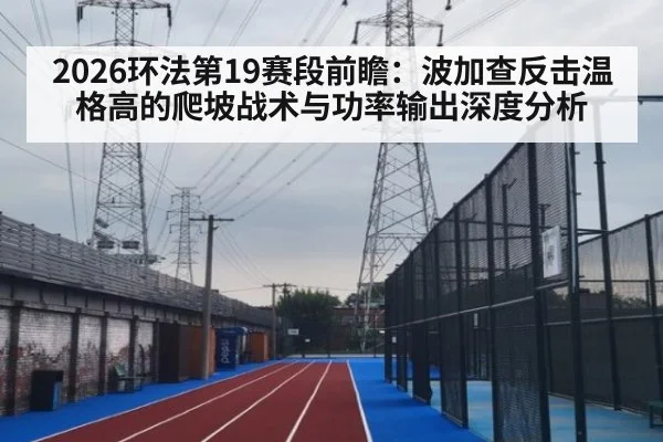 2026环法第19赛段前瞻：波加查反击温格高的爬坡战术与功率输出深度分析