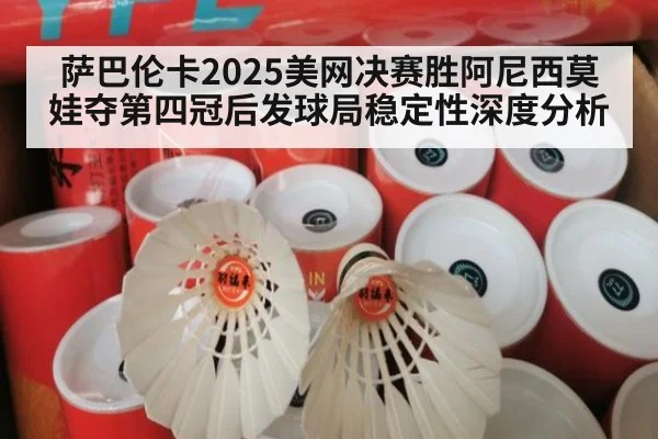 萨巴伦卡2025美网决赛胜阿尼西莫娃夺第四冠后发球局稳定性深度分析
